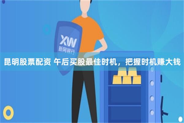 昆明股票配资 午后买股最佳时机，把握时机赚大钱