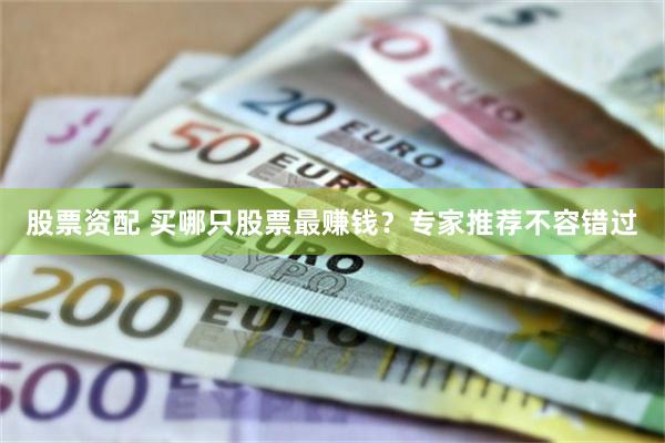 股票资配 买哪只股票最赚钱？专家推荐不容错过