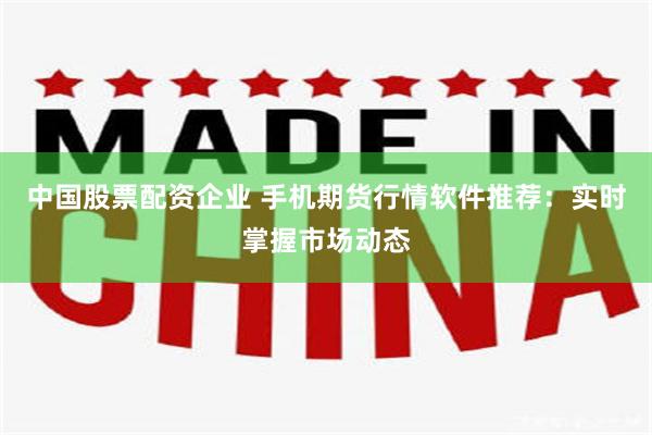 中国股票配资企业 手机期货行情软件推荐：实时掌握市场动态