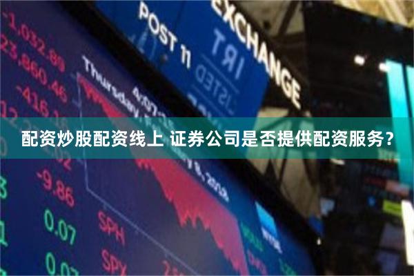 配资炒股配资线上 证券公司是否提供配资服务？