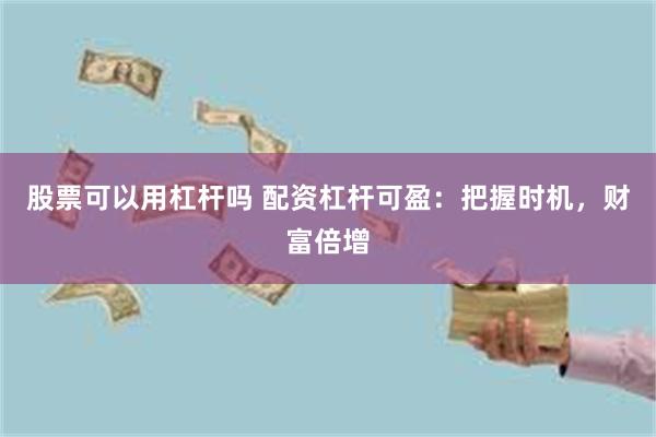 股票可以用杠杆吗 配资杠杆可盈：把握时机，财富倍增