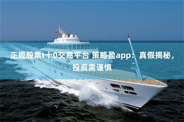 正规股票t十0交易平台 策略盈app：真假揭秘，投资需谨慎