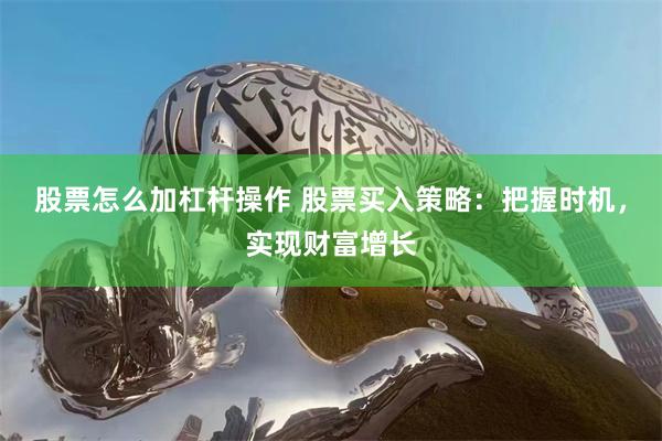 股票怎么加杠杆操作 股票买入策略：把握时机，实现财富增长