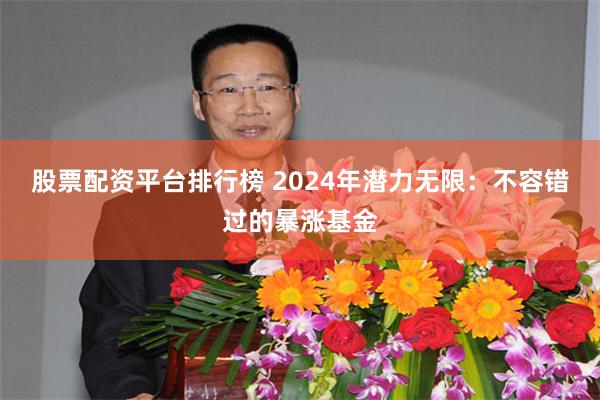 股票配资平台排行榜 2024年潜力无限：不容错过的暴涨基金