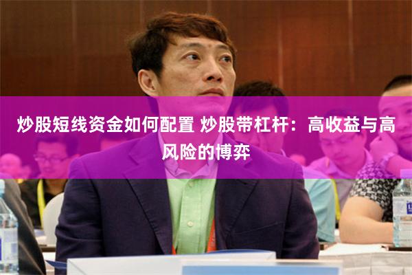 炒股短线资金如何配置 炒股带杠杆：高收益与高风险的博弈