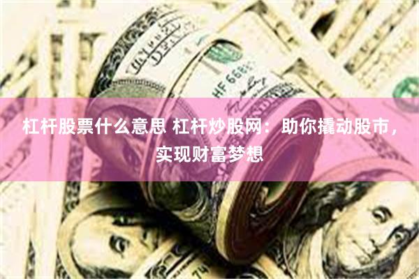 杠杆股票什么意思 杠杆炒股网：助你撬动股市，实现财富梦想