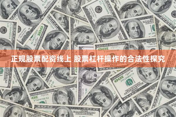 正规股票配资线上 股票杠杆操作的合法性探究