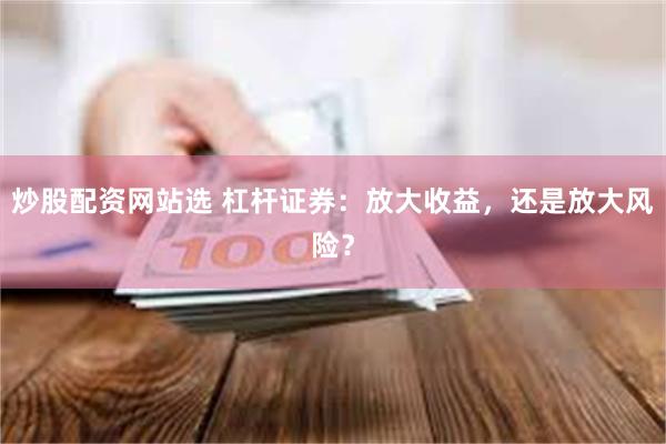 炒股配资网站选 杠杆证券：放大收益，还是放大风险？