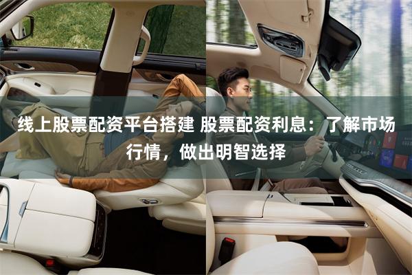 线上股票配资平台搭建 股票配资利息：了解市场行情，做出明智选择