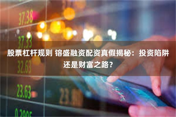 股票杠杆规则 镕盛融资配资真假揭秘：投资陷阱还是财富之路？