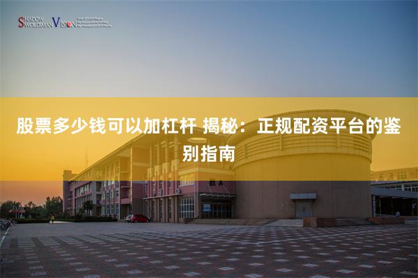 股票多少钱可以加杠杆 揭秘：正规配资平台的鉴别指南