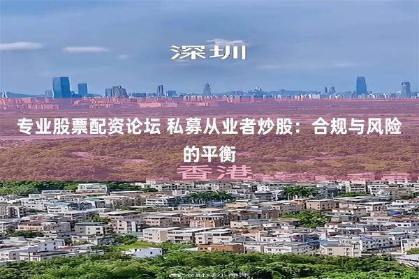 专业股票配资论坛 私募从业者炒股：合规与风险的平衡