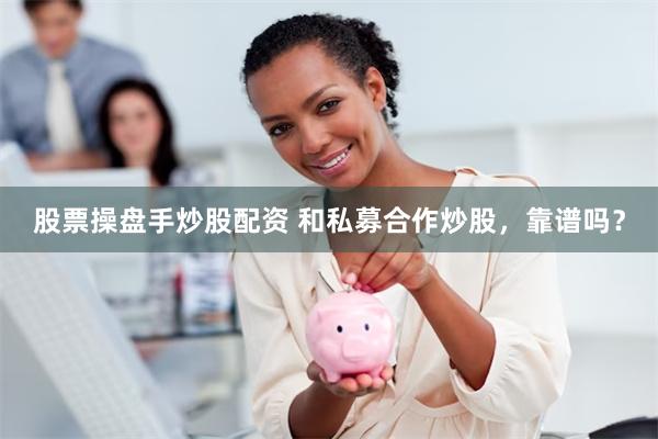 股票操盘手炒股配资 和私募合作炒股，靠谱吗？