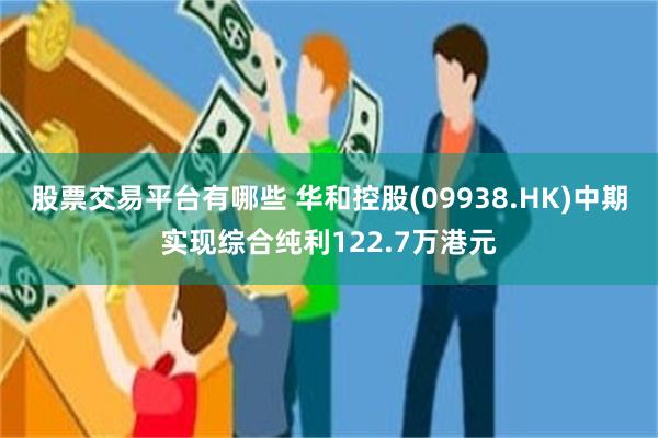 股票交易平台有哪些 华和控股(09938.HK)中期实现综合纯利122.7万港元
