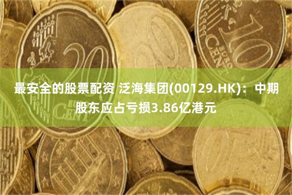 最安全的股票配资 泛海集团(00129.HK)：中期股东应占亏损3.86亿港元