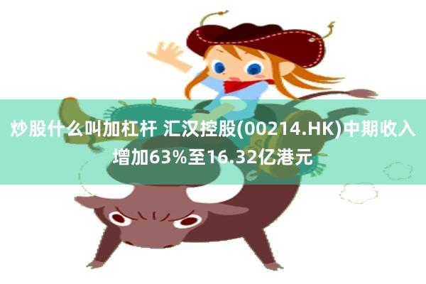 炒股什么叫加杠杆 汇汉控股(00214.HK)中期收入增加63%至16.32亿港元