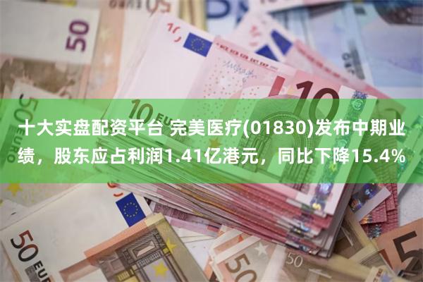 十大实盘配资平台 完美医疗(01830)发布中期业绩，股东应占利润1.41亿港元，同比下降15.4%