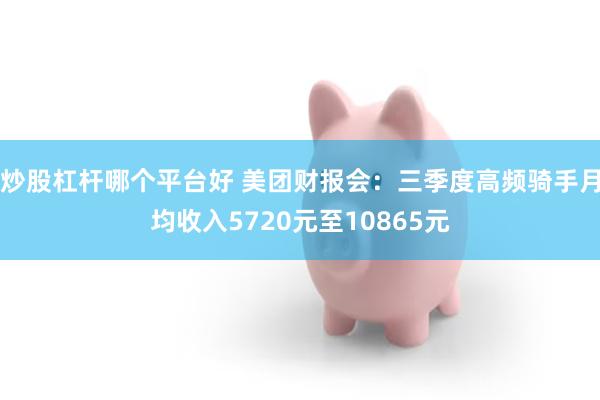 炒股杠杆哪个平台好 美团财报会：三季度高频骑手月均收入5720元至10865元