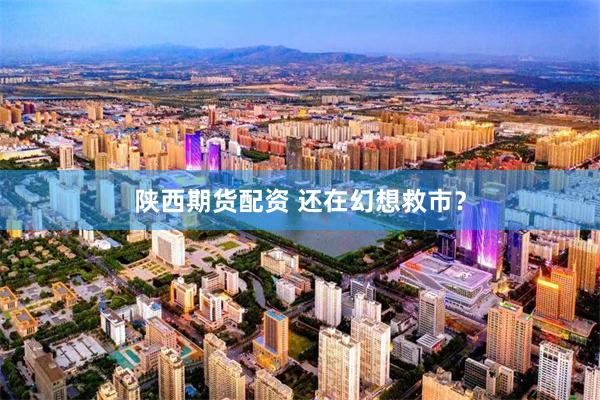 陕西期货配资 还在幻想救市？