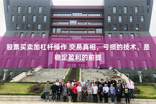 股票买卖加杠杆操作 交易真相，亏损的技术，是稳定盈利的前提