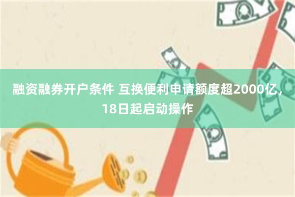 融资融券开户条件 互换便利申请额度超2000亿，18日起启动操作