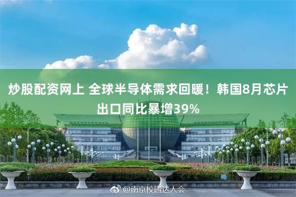 炒股配资网上 全球半导体需求回暖！韩国8月芯片出口同比暴增39%
