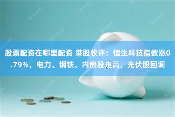 股票配资在哪里配资 港股收评：恒生科技指数涨0.79%，电力、钢铁、内房股走高，光伏股回调
