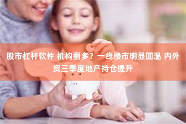 股市杠杆软件 机构翻多？一线楼市明显回温 内外资三季度地产持仓提升