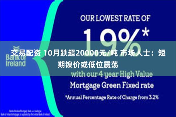 交易配资 10月跌超20000元/吨 市场人士：短期镍价或低位震荡