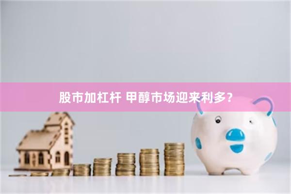 股市加杠杆 甲醇市场迎来利多？