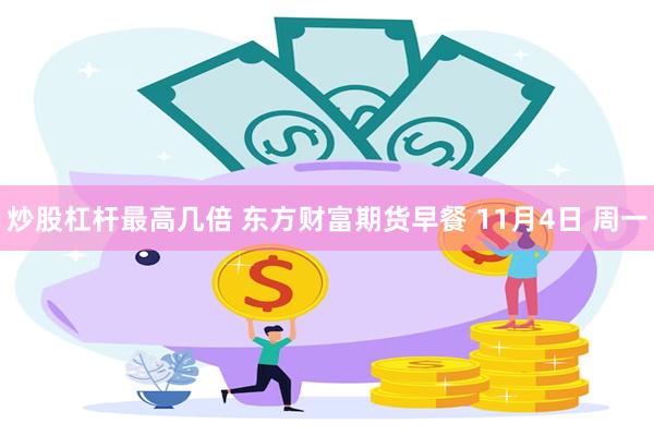 炒股杠杆最高几倍 东方财富期货早餐 11月4日 周一