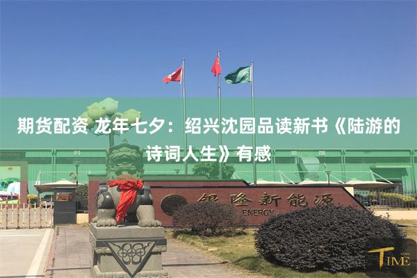 期货配资 龙年七夕：绍兴沈园品读新书《陆游的诗词人生》有感