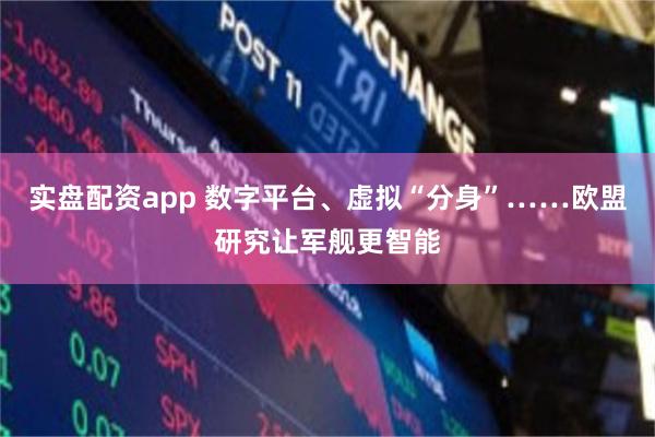 实盘配资app 数字平台、虚拟“分身”……欧盟研究让军舰更智能