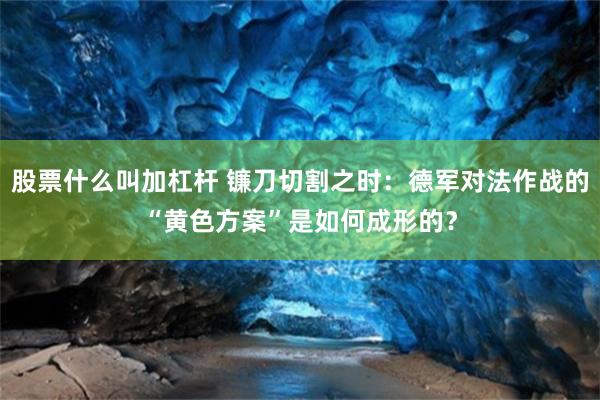 股票什么叫加杠杆 镰刀切割之时：德军对法作战的“黄色方案”是如何成形的？