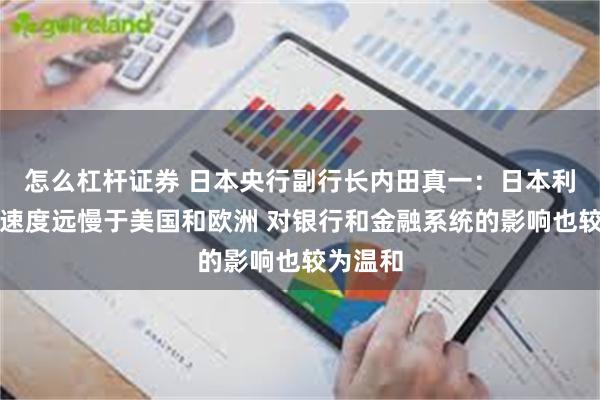 怎么杠杆证券 日本央行副行长内田真一：日本利率上升速度远慢于美国和欧洲 对银行和金融系统的影响也较为温和