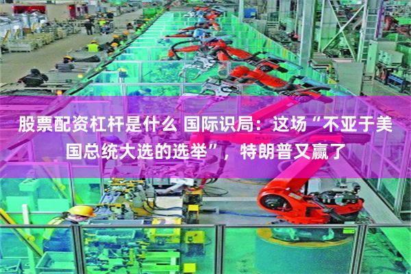 股票配资杠杆是什么 国际识局：这场“不亚于美国总统大选的选举”，特朗普又赢了