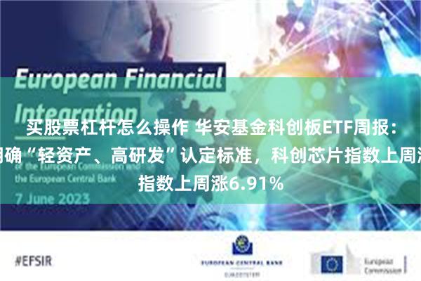 买股票杠杆怎么操作 华安基金科创板ETF周报：上交所明确“轻资产、高研发”认定标准，科创芯片指数上周涨6.91%