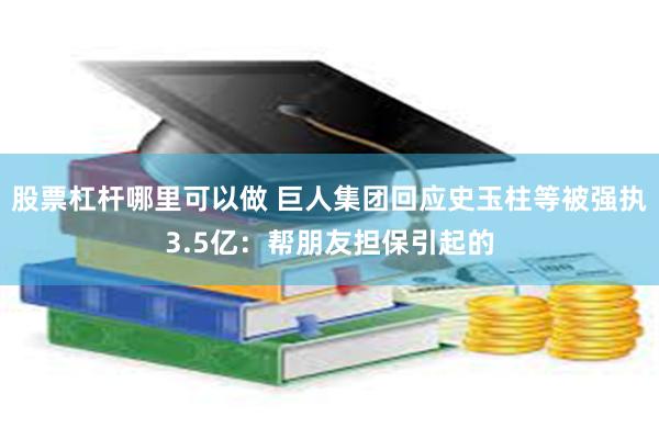 股票杠杆哪里可以做 巨人集团回应史玉柱等被强执3.5亿：帮朋友担保引起的