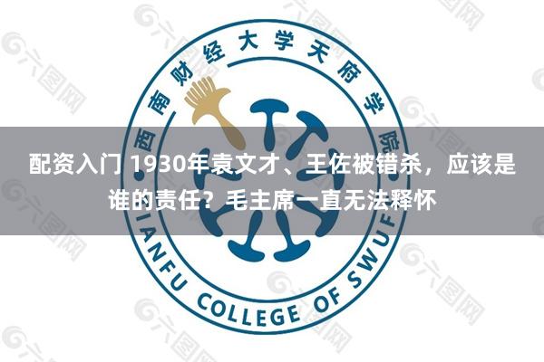 配资入门 1930年袁文才、王佐被错杀，应该是谁的责任？毛主席一直无法释怀