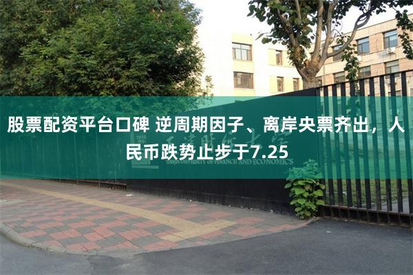 股票配资平台口碑 逆周期因子、离岸央票齐出，人民币跌势止步于7.25