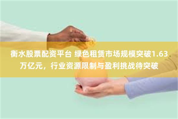 衡水股票配资平台 绿色租赁市场规模突破1.63万亿元，行业资源限制与盈利挑战待突破