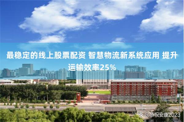 最稳定的线上股票配资 智慧物流新系统应用 提升运输效率25%