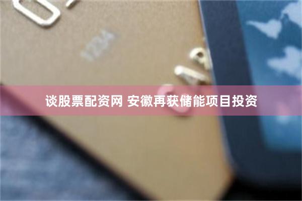 谈股票配资网 安徽再获储能项目投资