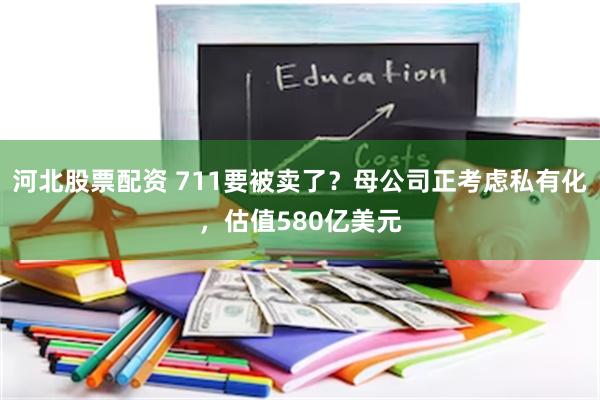 河北股票配资 711要被卖了？母公司正考虑私有化，估值580亿美元