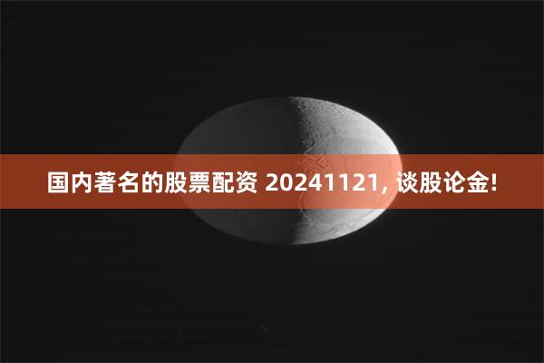 国内著名的股票配资 20241121, 谈股论金!