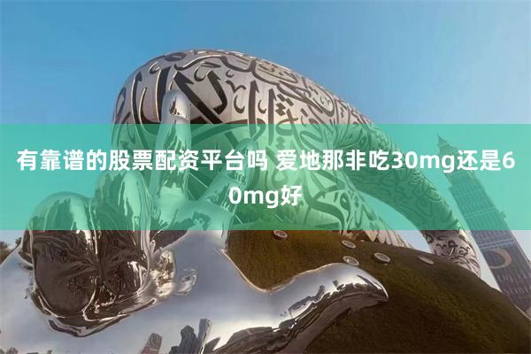 有靠谱的股票配资平台吗 爱地那非吃30mg还是60mg好