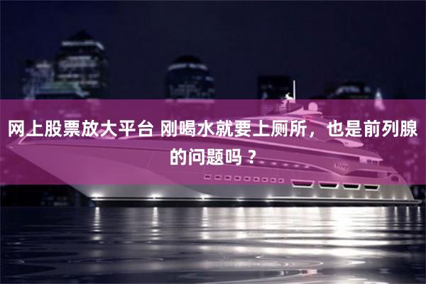 网上股票放大平台 刚喝水就要上厕所，也是前列腺的问题吗 ?