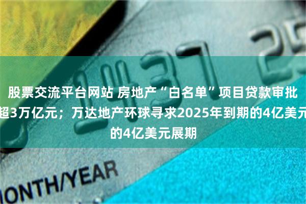 股票交流平台网站 房地产“白名单”项目贷款审批通过超3万亿元；万达地产环球寻求2025年到期的4亿美元展期