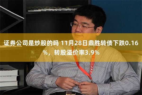 证券公司是炒股的吗 11月28日鼎胜转债下跌0.16%，转股溢价率3.9%