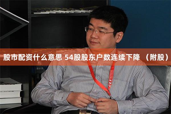 股市配资什么意思 54股股东户数连续下降 （附股）